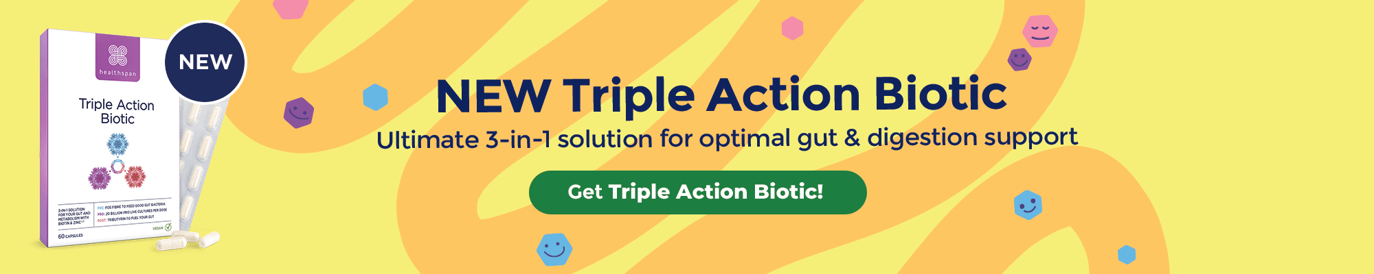 New - Triple Action Biotic. Ultimate 3-in-1 solution for optimal gut & digestion support. Buy now.